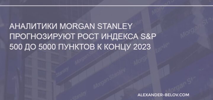 Аналитики Morgan Stanley прогноз по индексу S&P 500 на конец 2023 года