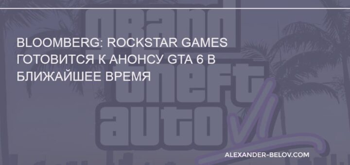 Bloomberg Rockstar Games готовится к анонсу GTA 6 в ближайшее время